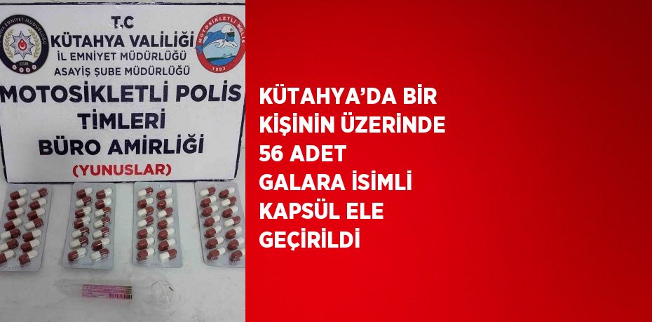 KÜTAHYA’DA BİR KİŞİNİN ÜZERİNDE 56 ADET GALARA İSİMLİ KAPSÜL ELE GEÇİRİLDİ