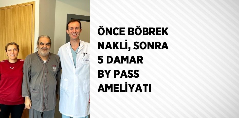 ÖNCE BÖBREK NAKLİ, SONRA 5 DAMAR BY PASS AMELİYATI