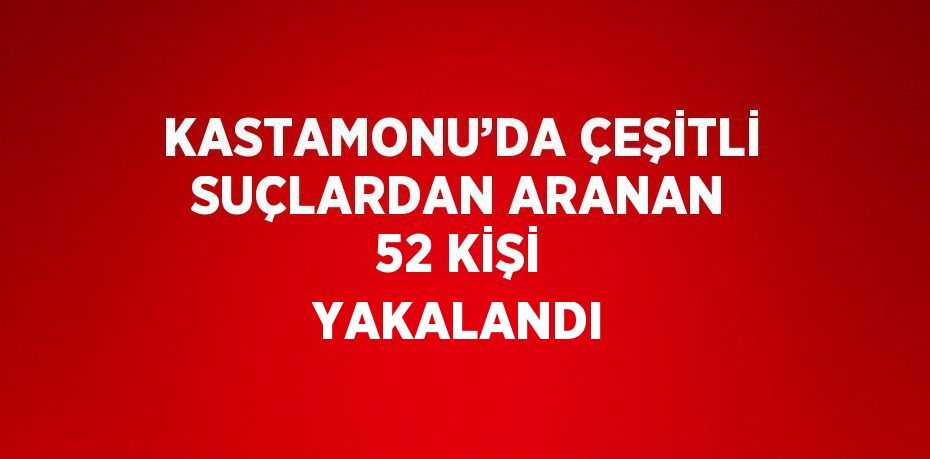 KASTAMONU’DA ÇEŞİTLİ SUÇLARDAN ARANAN 52 KİŞİ YAKALANDI