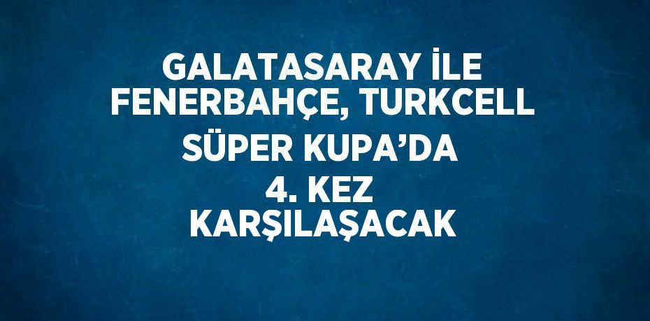 GALATASARAY İLE FENERBAHÇE, TURKCELL SÜPER KUPA’DA 4. KEZ KARŞILAŞACAK