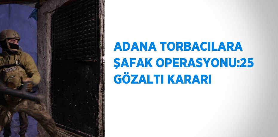 ADANA TORBACILARA ŞAFAK OPERASYONU:25 GÖZALTI KARARI