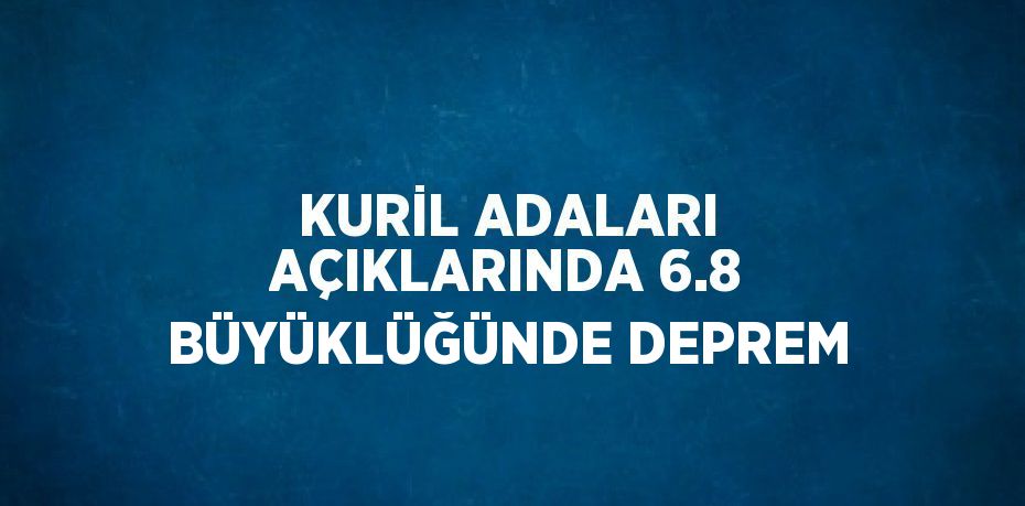 KURİL ADALARI AÇIKLARINDA 6.8 BÜYÜKLÜĞÜNDE DEPREM