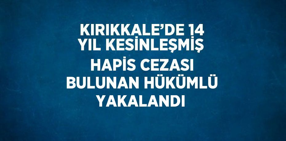 KIRIKKALE’DE 14 YIL KESİNLEŞMİŞ HAPİS CEZASI BULUNAN HÜKÜMLÜ YAKALANDI