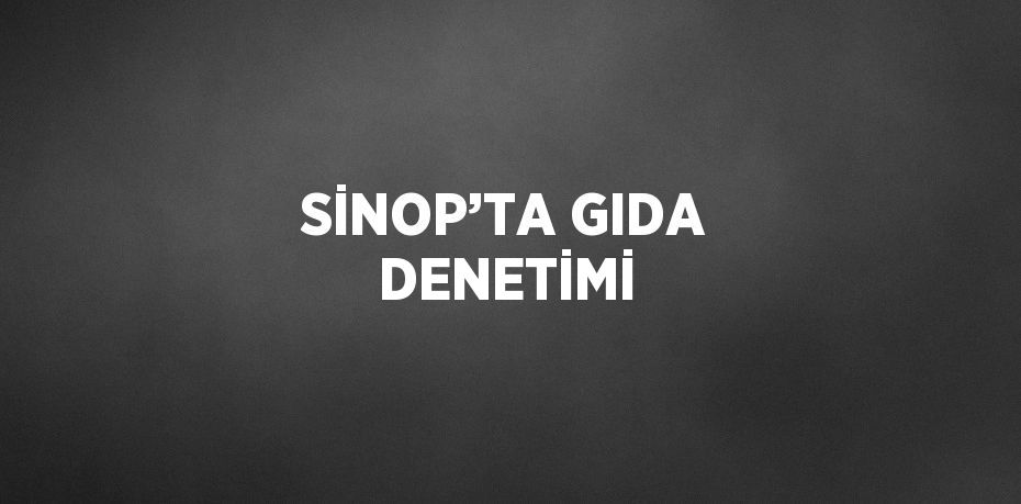 SİNOP’TA GIDA DENETİMİ