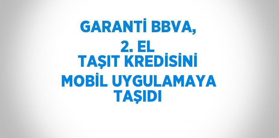 GARANTİ BBVA, 2. EL TAŞIT KREDİSİNİ MOBİL UYGULAMAYA TAŞIDI