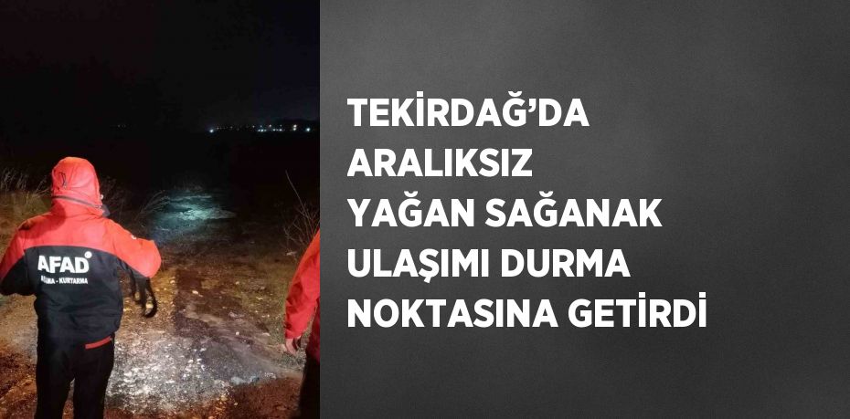 TEKİRDAĞ’DA ARALIKSIZ YAĞAN SAĞANAK ULAŞIMI DURMA NOKTASINA GETİRDİ