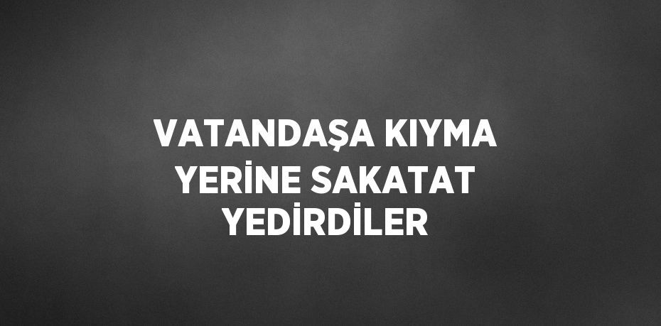 VATANDAŞA KIYMA YERİNE SAKATAT YEDİRDİLER