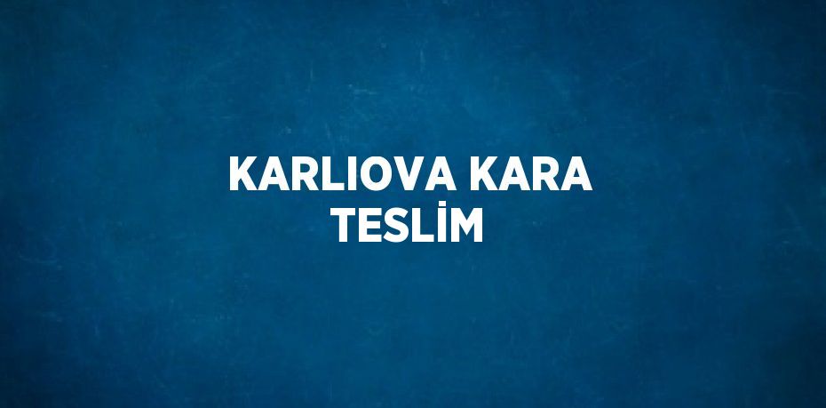 KARLIOVA KARA TESLİM