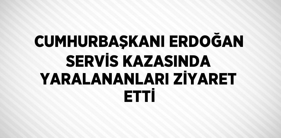 CUMHURBAŞKANI ERDOĞAN SERVİS KAZASINDA YARALANANLARI ZİYARET ETTİ