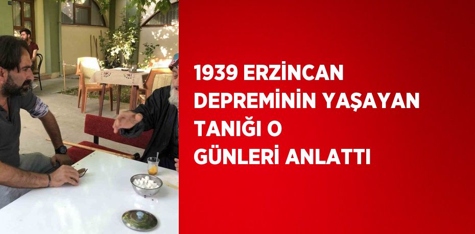 1939 ERZİNCAN DEPREMİNİN YAŞAYAN TANIĞI O GÜNLERİ ANLATTI