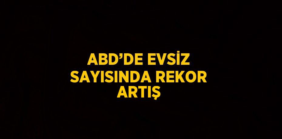 ABD’DE EVSİZ SAYISINDA REKOR ARTIŞ