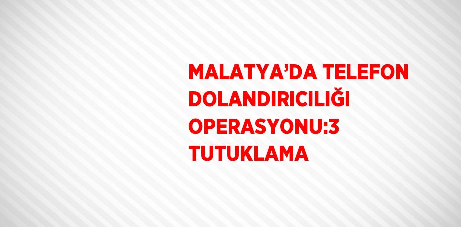 MALATYA’DA TELEFON DOLANDIRICILIĞI OPERASYONU:3 TUTUKLAMA