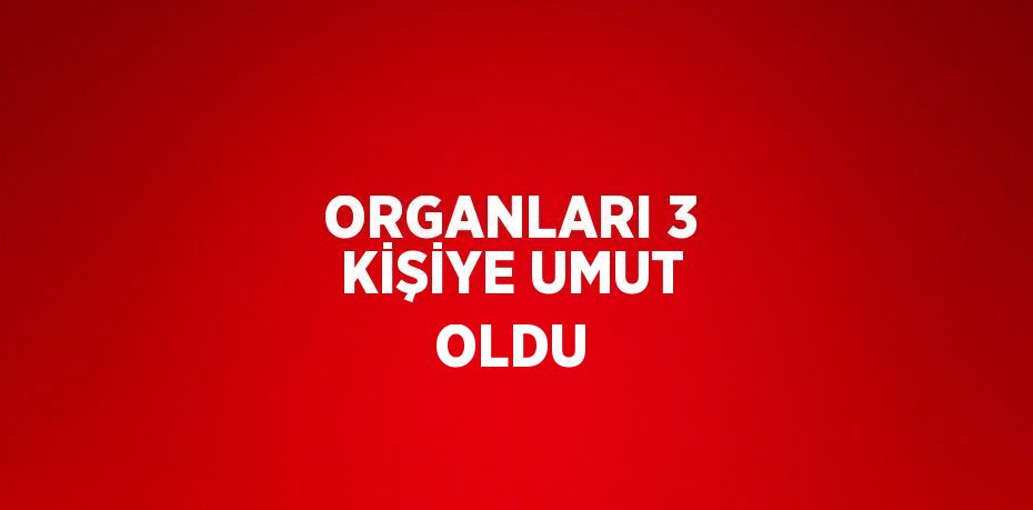 ORGANLARI 3 KİŞİYE UMUT OLDU