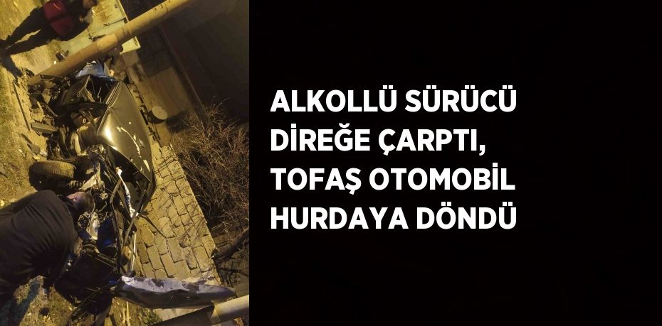 ALKOLLÜ SÜRÜCÜ DİREĞE ÇARPTI, TOFAŞ OTOMOBİL HURDAYA DÖNDÜ