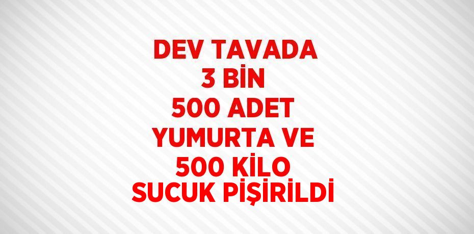 DEV TAVADA 3 BİN 500 ADET YUMURTA VE 500 KİLO SUCUK PİŞİRİLDİ