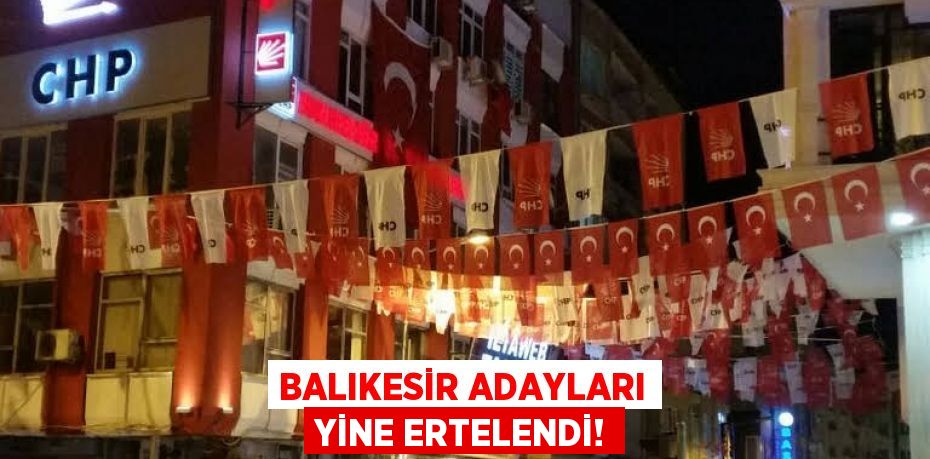 BALIKESİR ADAYLARI YİNE ERTELENDİ!