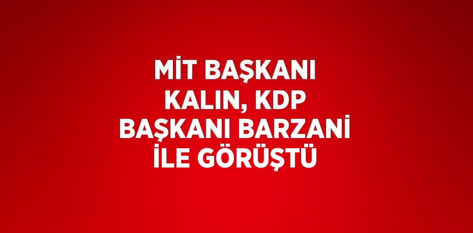 MİT BAŞKANI KALIN, KDP BAŞKANI BARZANİ İLE GÖRÜŞTÜ