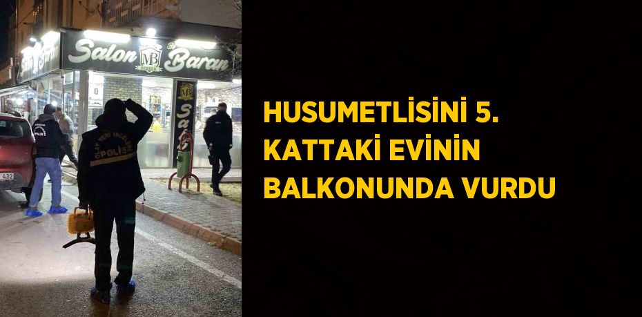 HUSUMETLİSİNİ 5. KATTAKİ EVİNİN BALKONUNDA VURDU