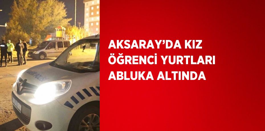 AKSARAY’DA KIZ ÖĞRENCİ YURTLARI ABLUKA ALTINDA