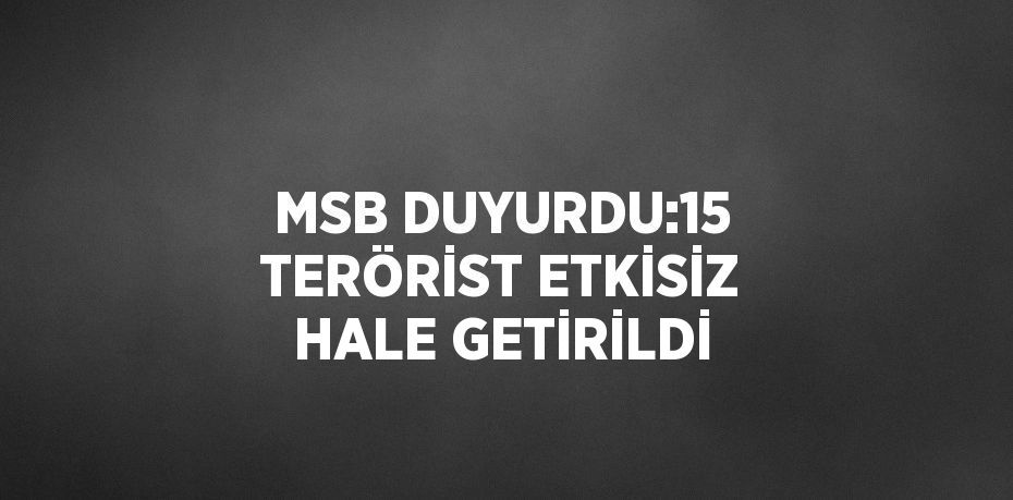 MSB DUYURDU:15 TERÖRİST ETKİSİZ HALE GETİRİLDİ