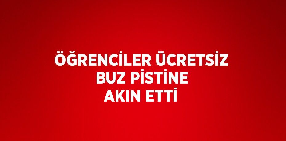 ÖĞRENCİLER ÜCRETSİZ BUZ PİSTİNE AKIN ETTİ