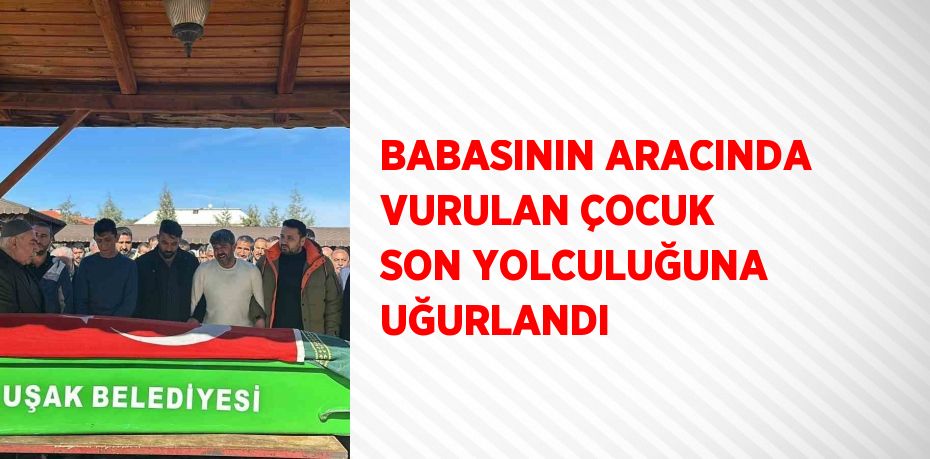 BABASININ ARACINDA VURULAN ÇOCUK SON YOLCULUĞUNA UĞURLANDI