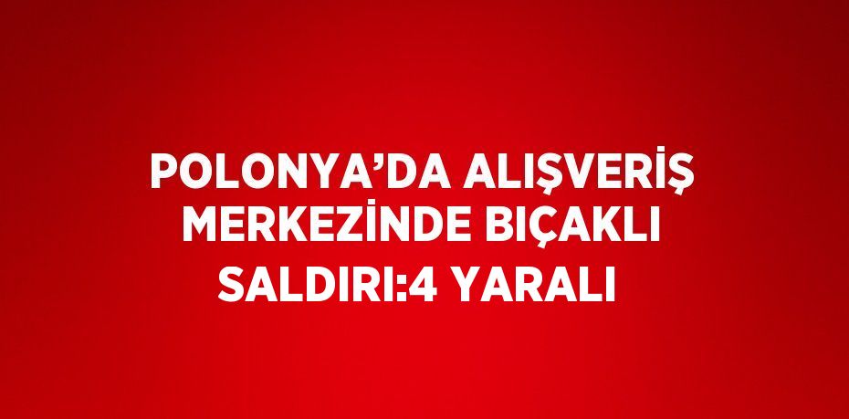 POLONYA’DA ALIŞVERİŞ MERKEZİNDE BIÇAKLI SALDIRI:4 YARALI