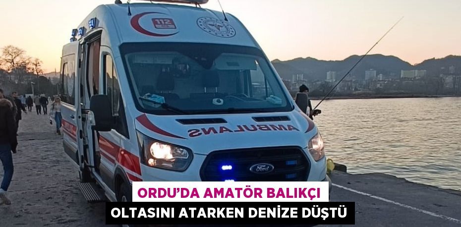 ORDU’DA AMATÖR BALIKÇI OLTASINI ATARKEN DENİZE DÜŞTÜ