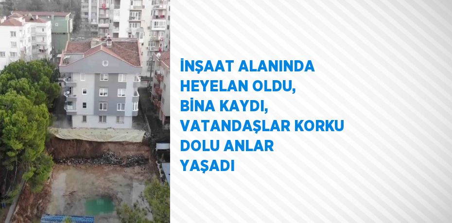 İNŞAAT ALANINDA HEYELAN OLDU, BİNA KAYDI, VATANDAŞLAR KORKU DOLU ANLAR YAŞADI