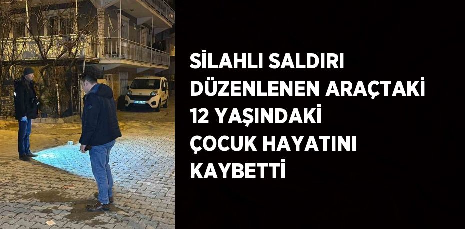 SİLAHLI SALDIRI DÜZENLENEN ARAÇTAKİ 12 YAŞINDAKİ ÇOCUK HAYATINI KAYBETTİ