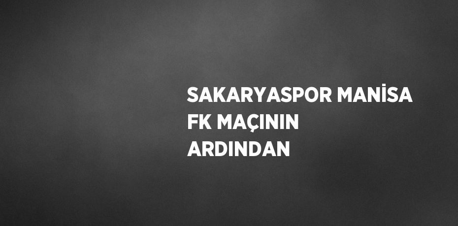 SAKARYASPOR MANİSA FK MAÇININ ARDINDAN