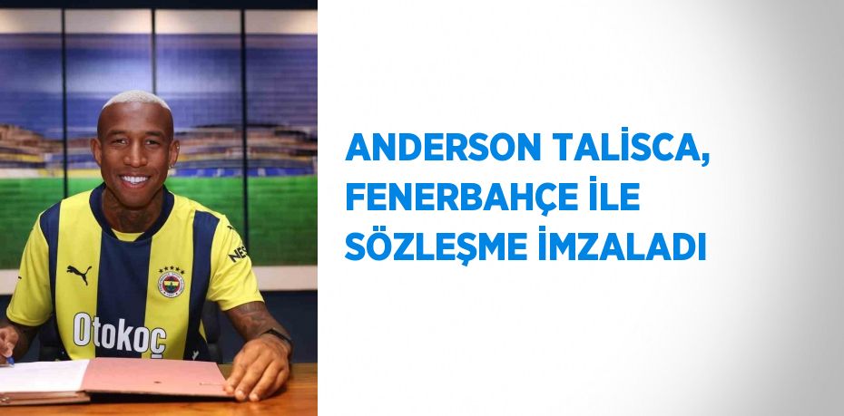 ANDERSON TALİSCA, FENERBAHÇE İLE SÖZLEŞME İMZALADI