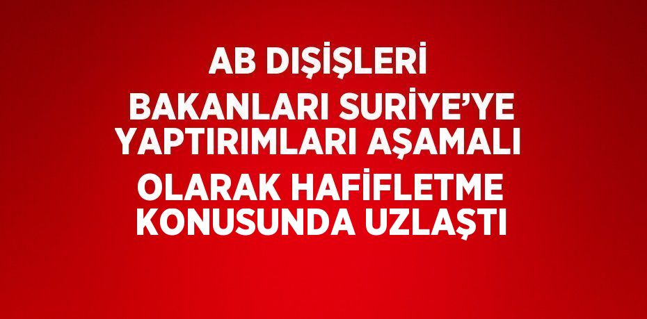 AB DIŞİŞLERİ BAKANLARI SURİYE’YE YAPTIRIMLARI AŞAMALI OLARAK HAFİFLETME KONUSUNDA UZLAŞTI