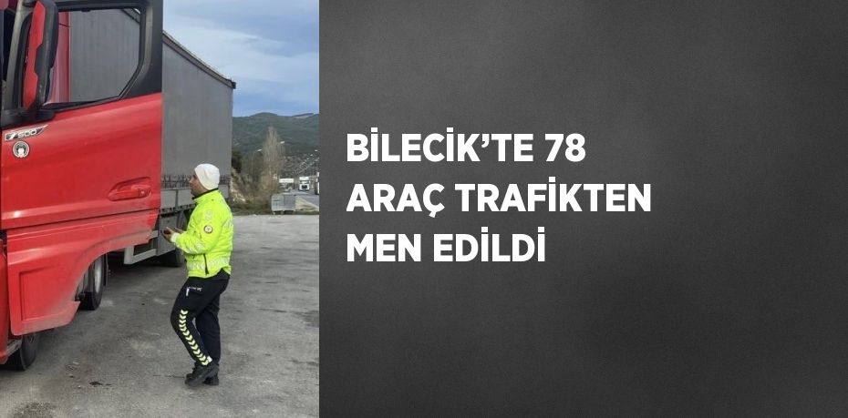 BİLECİK’TE 78 ARAÇ TRAFİKTEN MEN EDİLDİ