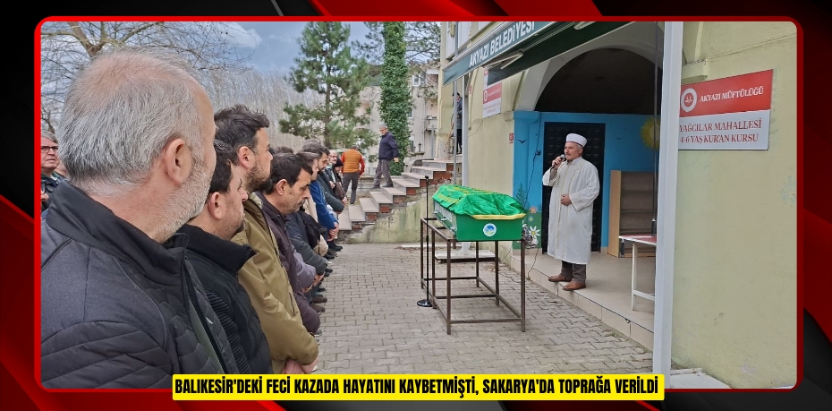 Balıkesir'deki feci kazada hayatını kaybetmişti, Sakarya'da toprağa verildi  