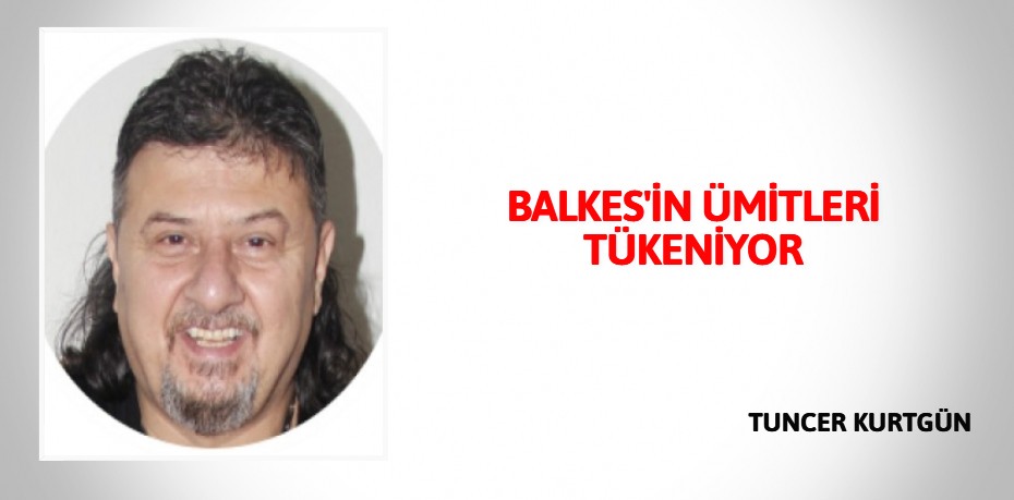 BALKES'İN ÜMİTLERİ TÜKENİYOR