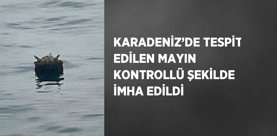 KARADENİZ’DE TESPİT EDİLEN MAYIN KONTROLLÜ ŞEKİLDE İMHA EDİLDİ