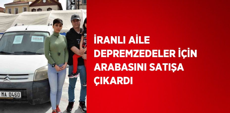 İRANLI AİLE DEPREMZEDELER İÇİN ARABASINI SATIŞA ÇIKARDI