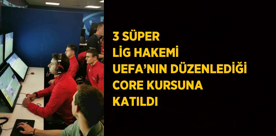 3 SÜPER LİG HAKEMİ UEFA’NIN DÜZENLEDİĞİ CORE KURSUNA KATILDI