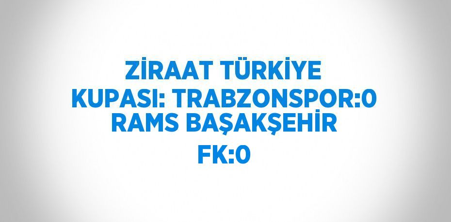 ZİRAAT TÜRKİYE KUPASI: TRABZONSPOR:0 RAMS BAŞAKŞEHİR FK:0