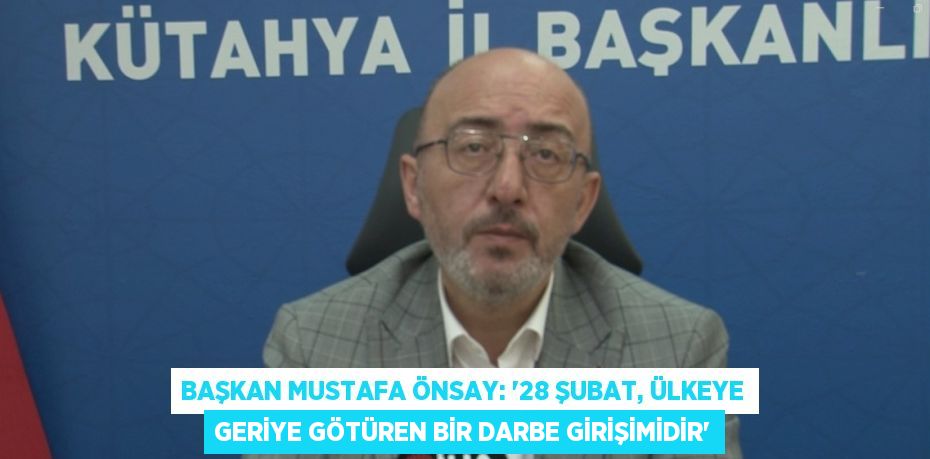 BAŞKAN MUSTAFA ÖNSAY: '28 ŞUBAT, ÜLKEYE GERİYE GÖTÜREN BİR DARBE GİRİŞİMİDİR'