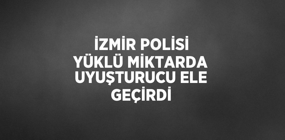 İZMİR POLİSİ YÜKLÜ MİKTARDA UYUŞTURUCU ELE GEÇİRDİ