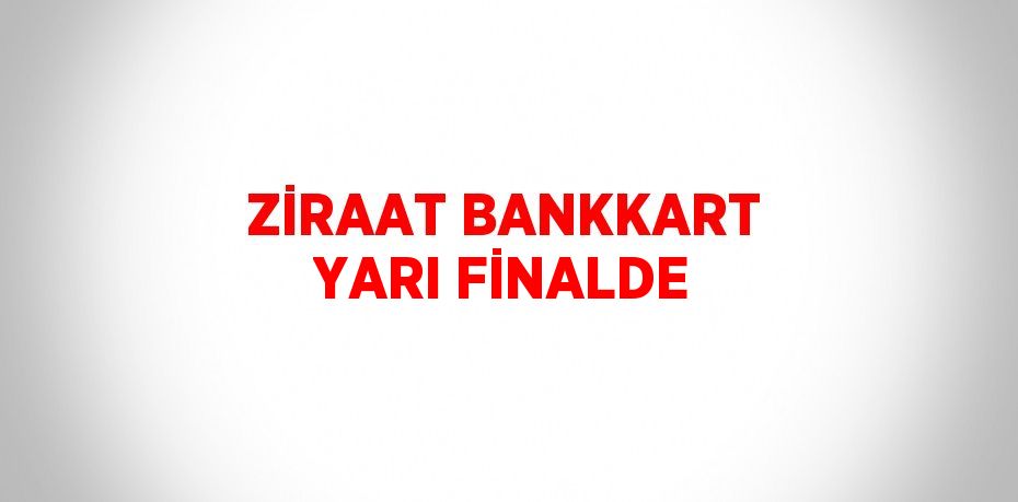 ZİRAAT BANKKART YARI FİNALDE