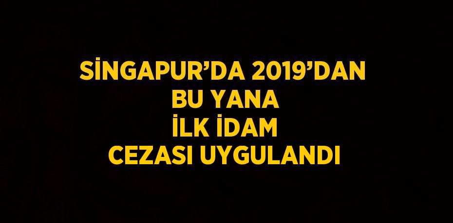 SİNGAPUR’DA 2019’DAN BU YANA İLK İDAM CEZASI UYGULANDI