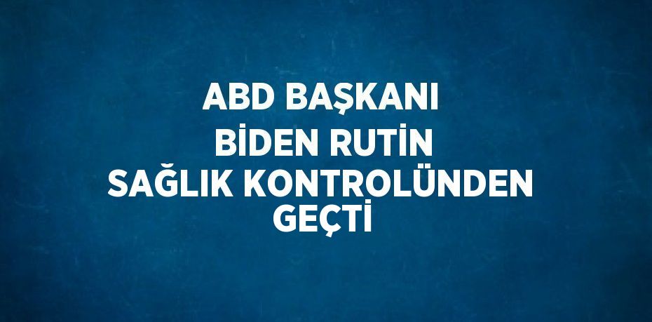 ABD BAŞKANI BİDEN RUTİN SAĞLIK KONTROLÜNDEN GEÇTİ