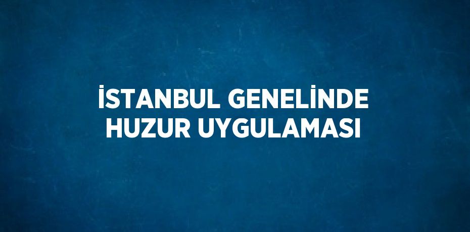 İSTANBUL GENELİNDE HUZUR UYGULAMASI