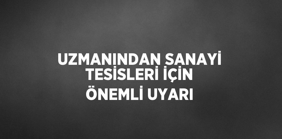 UZMANINDAN SANAYİ TESİSLERİ İÇİN ÖNEMLİ UYARI