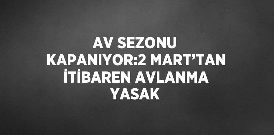 AV SEZONU KAPANIYOR:2 MART’TAN İTİBAREN AVLANMA YASAK