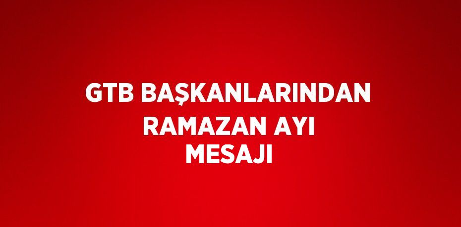 GTB BAŞKANLARINDAN RAMAZAN AYI MESAJI