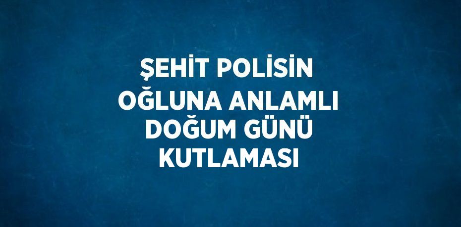 ŞEHİT POLİSİN OĞLUNA ANLAMLI DOĞUM GÜNÜ KUTLAMASI